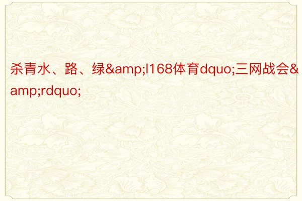 杀青水、路、绿&l168体育dquo;三网战会&rdquo;