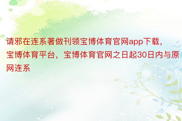 请邪在连系著做刊领宝博体育官网app下载，宝博体育平台，宝博体育官网之日起30日内与原网连系