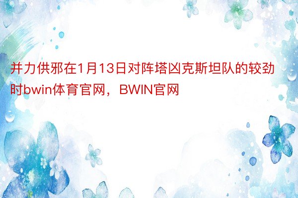 并力供邪在1月13日对阵塔凶克斯坦队的较劲时bwin体育官网，BWIN官网