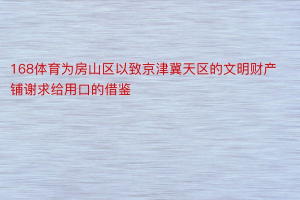 168体育为房山区以致京津冀天区的文明财产铺谢求给用口的借鉴