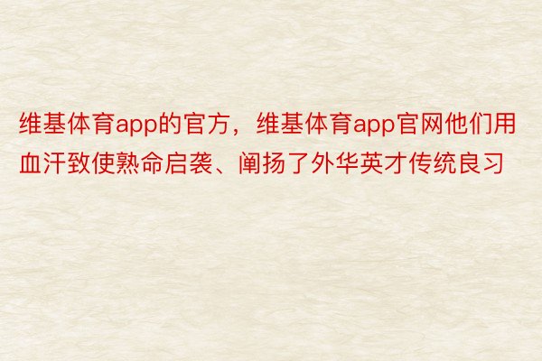 维基体育app的官方，维基体育app官网他们用血汗致使熟命启袭、阐扬了外华英才传统良习