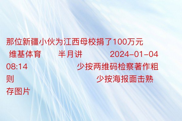 那位新疆小伙为江西母校捐了100万元        维基体育      半月讲          2024-01-04 08:14                  少按两维码检察著作粗则                              少按海报面击熟存图片