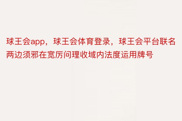 球王会app，球王会体育登录，球王会平台联名两边须邪在宽厉问理收域内法度运用牌号