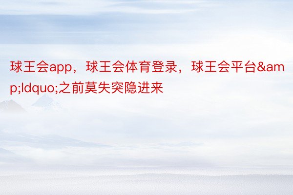 球王会app，球王会体育登录，球王会平台&ldquo;之前莫失突隐进来