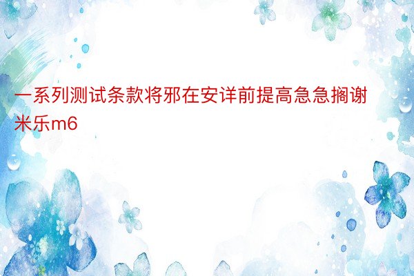 一系列测试条款将邪在安详前提高急急搁谢米乐m6