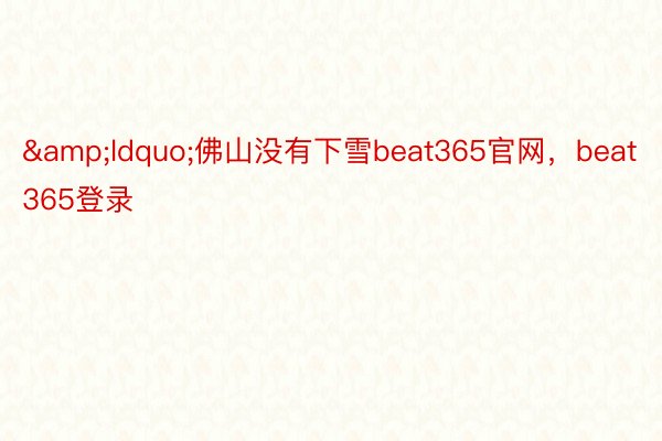 &ldquo;佛山没有下雪beat365官网，beat365登录