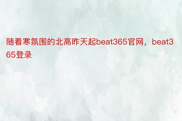 随着寒氛围的北高昨天起beat365官网，beat365登录