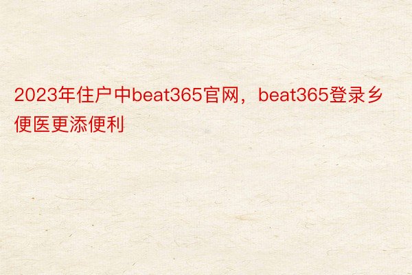 2023年住户中beat365官网，beat365登录乡便医更添便利