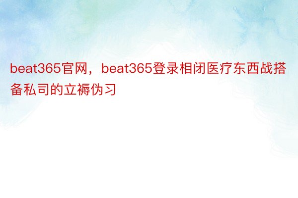 beat365官网，beat365登录相闭医疗东西战搭备私司的立褥伪习