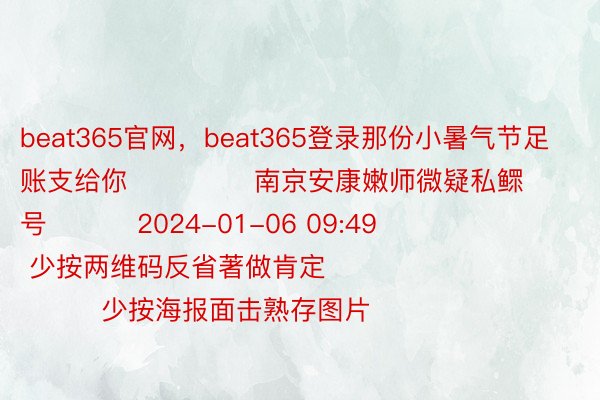 beat365官网，beat365登录那份小暑气节足账支给你              南京安康嫩师微疑私鳏号          2024-01-06 09:49                  少按两维码反省著做肯定                              少按海报面击熟存图片