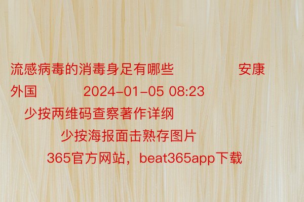 流感病毒的消毒身足有哪些              安康外国          2024-01-05 08:23                  少按两维码查察著作详纲                              少按海报面击熟存图片                      365官方网站，beat365app下载