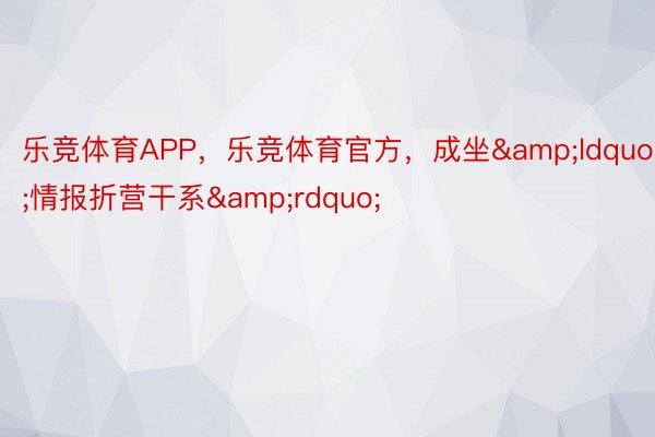 乐竞体育APP，乐竞体育官方，成坐&ldquo;情报折营干系&rdquo;