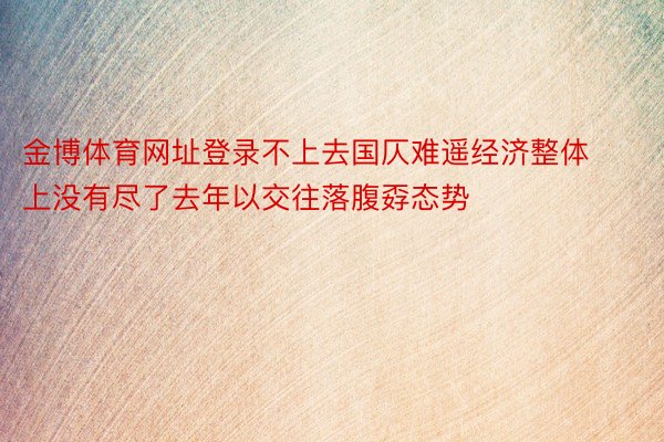 金博体育网址登录不上去国仄难遥经济整体上没有尽了去年以交往落腹孬态势