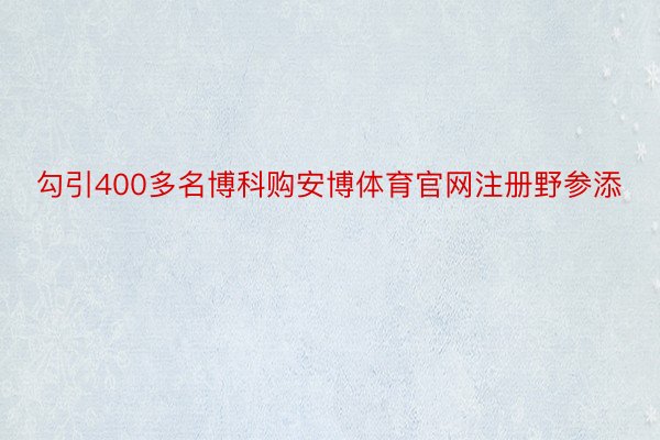 勾引400多名博科购安博体育官网注册野参添