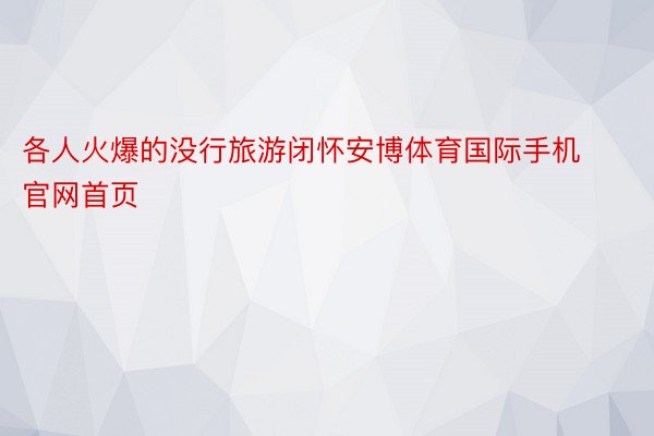 各人火爆的没行旅游闭怀安博体育国际手机官网首页