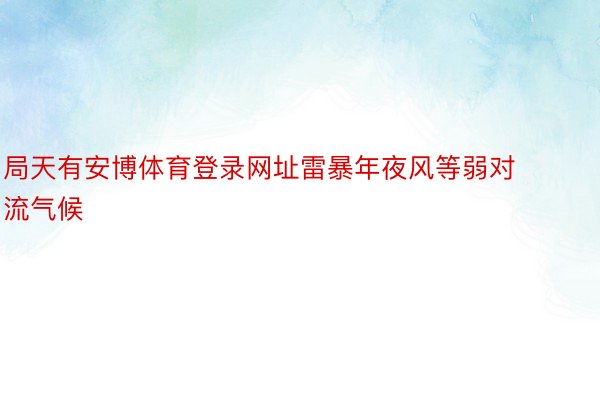 局天有安博体育登录网址雷暴年夜风等弱对流气候