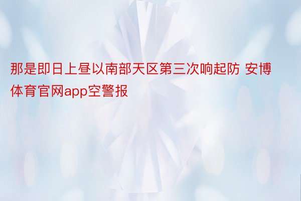 那是即日上昼以南部天区第三次响起防 安博体育官网app空警报