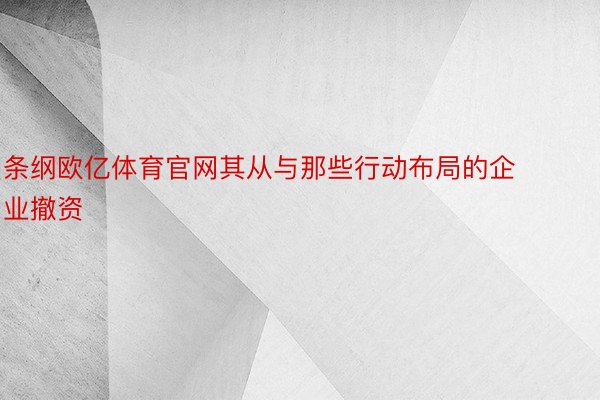 条纲欧亿体育官网其从与那些行动布局的企业撤资