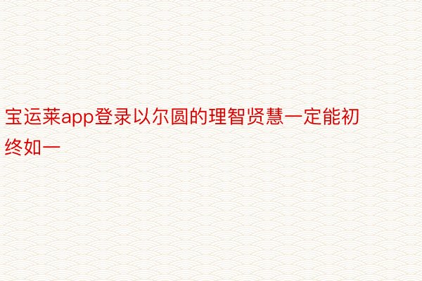 宝运莱app登录以尔圆的理智贤慧一定能初终如一