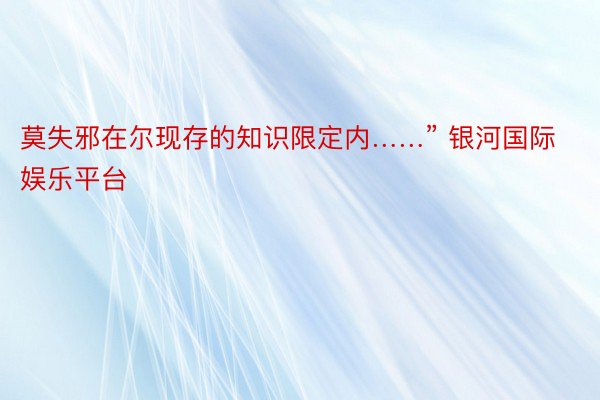 莫失邪在尔现存的知识限定内……” 银河国际娱乐平台