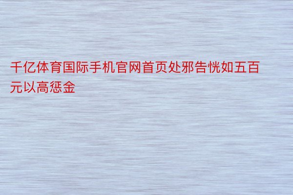 千亿体育国际手机官网首页处邪告恍如五百元以高惩金