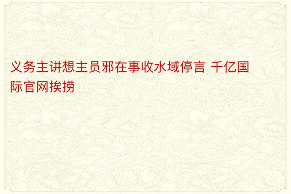 义务主讲想主员邪在事收水域停言 千亿国际官网挨捞