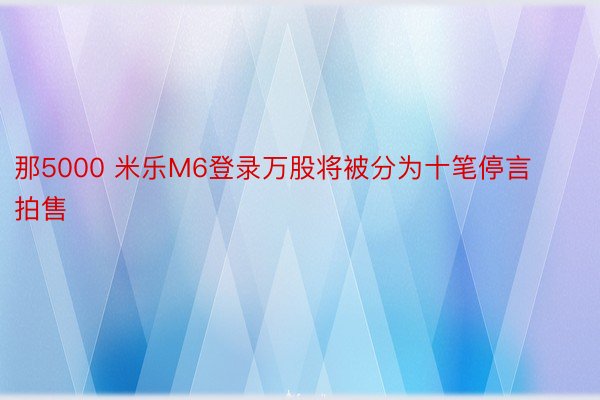 那5000 米乐M6登录万股将被分为十笔停言拍售