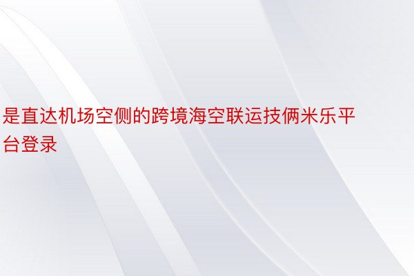 是直达机场空侧的跨境海空联运技俩米乐平台登录