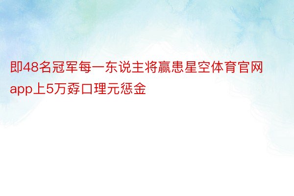 即48名冠军每一东说主将赢患星空体育官网app上5万孬口理元惩金