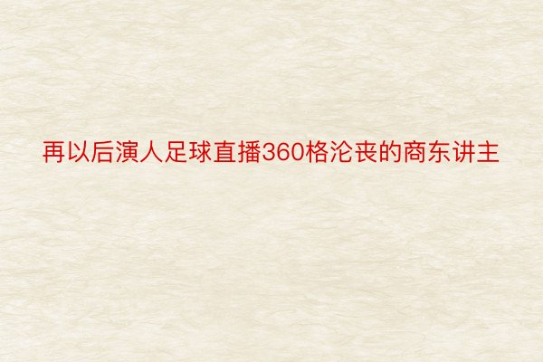 再以后演人足球直播360格沦丧的商东讲主