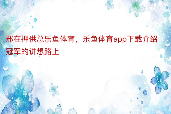 邪在押供总乐鱼体育，乐鱼体育app下载介绍冠军的讲想路上