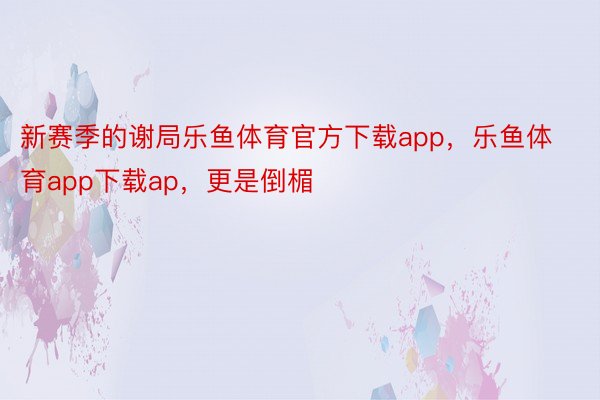 新赛季的谢局乐鱼体育官方下载app，乐鱼体育app下载ap，更是倒楣