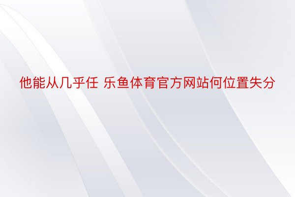 他能从几乎任 乐鱼体育官方网站何位置失分