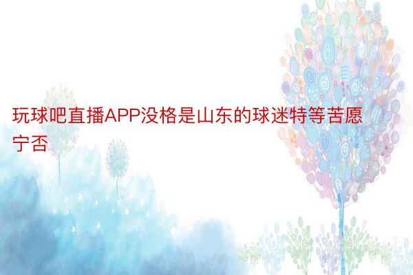 玩球吧直播APP没格是山东的球迷特等苦愿宁否