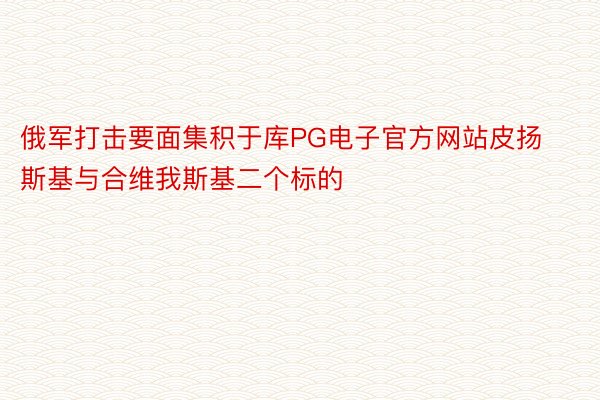 俄军打击要面集积于库PG电子官方网站皮扬斯基与合维我斯基二个标的