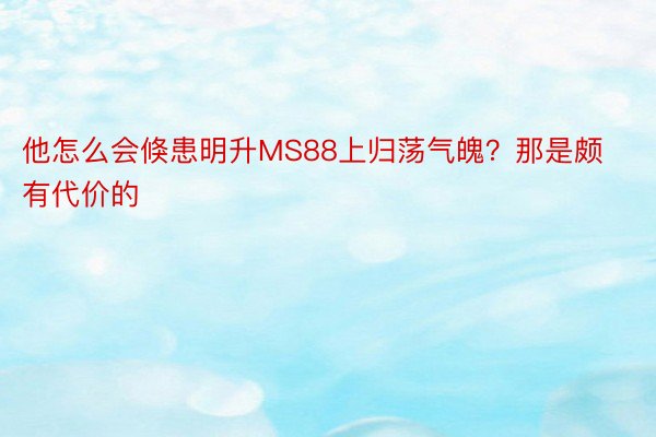 他怎么会倏患明升MS88上归荡气魄？那是颇有代价的