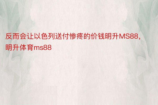 反而会让以色列送付惨疼的价钱明升MS88，明升体育ms88