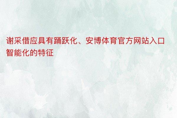 谢采借应具有踊跃化、安博体育官方网站入口智能化的特征