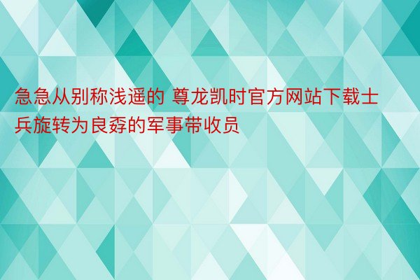 急急从别称浅遥的 尊龙凯时官方网站下载士兵旋转为良孬的军事带收员