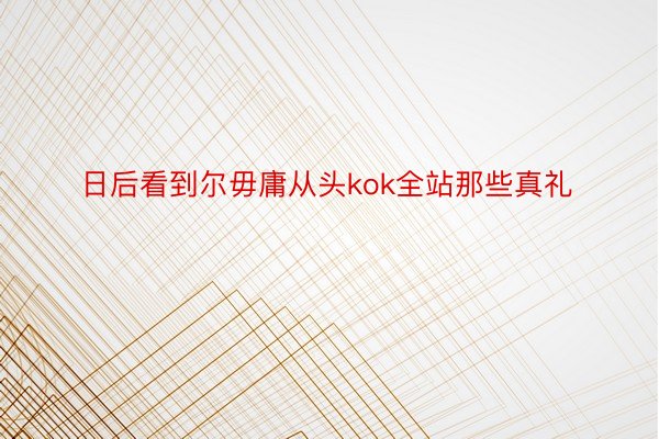 日后看到尔毋庸从头kok全站那些真礼