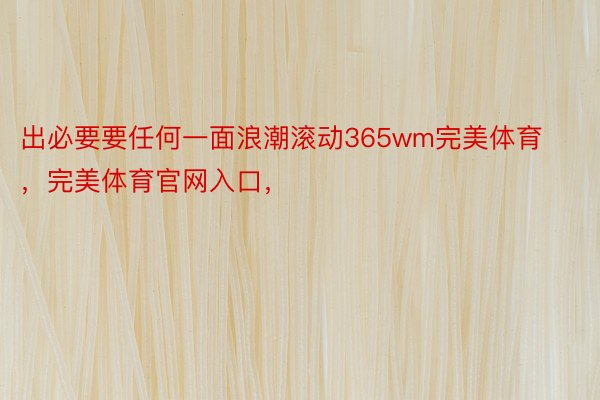 出必要要任何一面浪潮滚动365wm完美体育，完美体育官网入口，