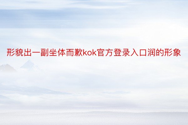 形貌出一副坐体而歉kok官方登录入口润的形象