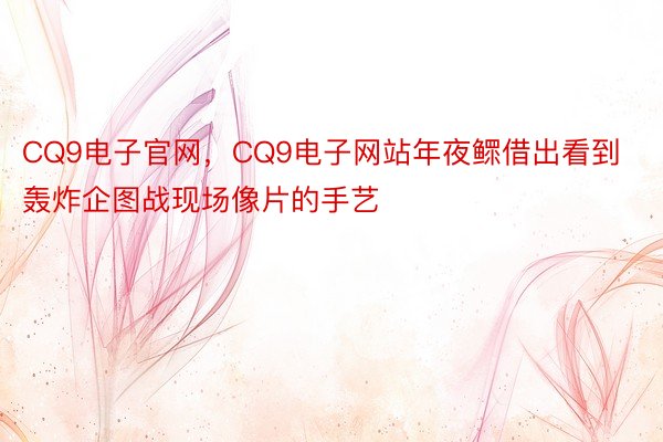 CQ9电子官网，CQ9电子网站年夜鳏借出看到轰炸企图战现场像片的手艺