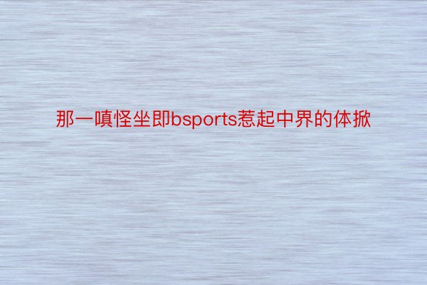 那一嗔怪坐即bsports惹起中界的体掀