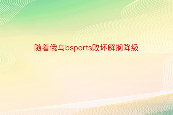 随着俄乌bsports败坏解搁降级