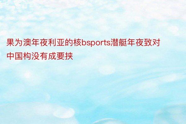 果为澳年夜利亚的核bsports潜艇年夜致对中国构没有成要挟