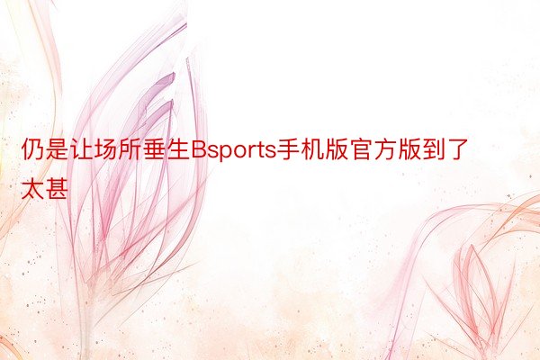 仍是让场所垂生Bsports手机版官方版到了太甚