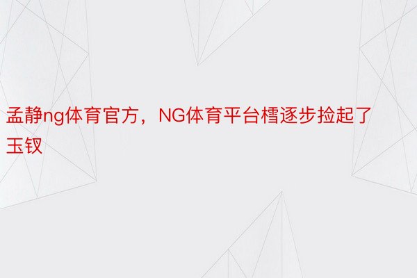 孟静ng体育官方，NG体育平台樰逐步捡起了玉钗