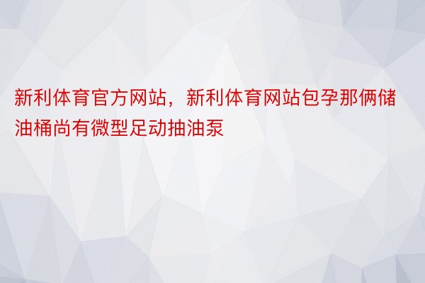 新利体育官方网站，新利体育网站包孕那俩储油桶尚有微型足动抽油泵