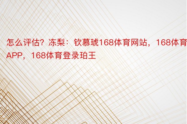 怎么评估？冻梨：钦慕琥168体育网站，168体育APP，168体育登录珀王